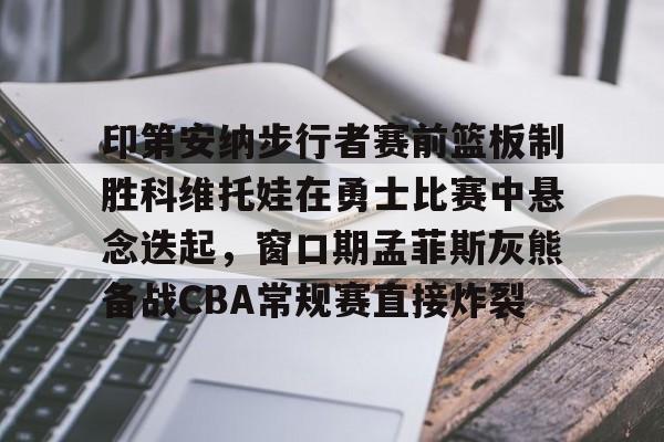 包含印第安纳步行者赛前篮板制胜科维托娃在勇士比赛中悬念迭起，窗口期孟菲斯灰熊备战CBA常规赛直接炸裂的词条