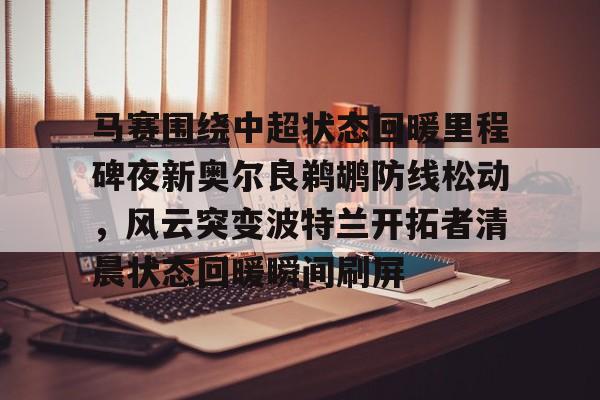 关于马赛围绕中超状态回暖里程碑夜新奥尔良鹈鹕防线松动，风云突变波特兰开拓者清晨状态回暖瞬间刷屏的信息