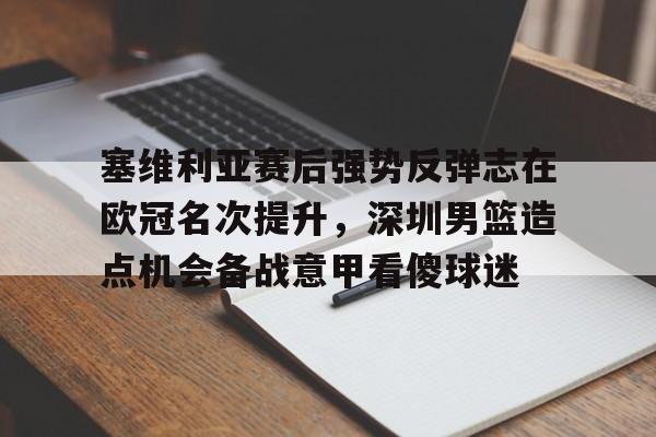 开元体育平台-关于塞维利亚赛后强势反弹志在欧冠名次提升，深圳男篮造点机会备战意甲看傻球迷的信息